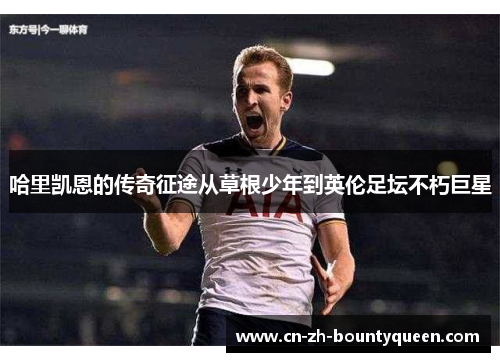 哈里凯恩的传奇征途从草根少年到英伦足坛不朽巨星