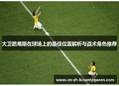 大卫路易斯在球场上的最佳位置解析与战术角色推荐