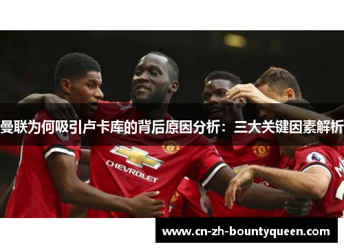 曼联为何吸引卢卡库的背后原因分析:三大关键因素解析 曼联为何吸引卢卡库的背后原因分析:三大关键因素解析