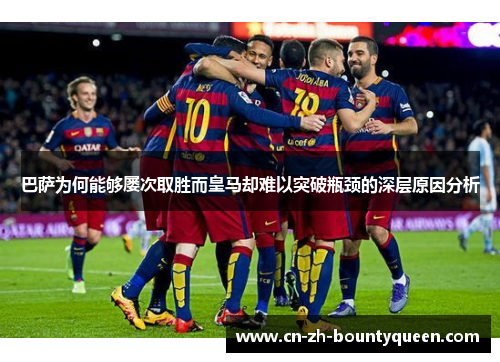 巴萨为何能够屡次取胜而皇马却难以突破瓶颈的深层原因分析 巴萨为何能够屡次取胜而皇马却难以突破瓶颈的深层原因分析