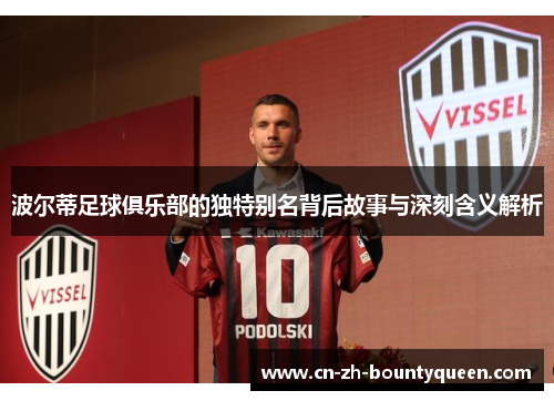 波尔蒂足球俱乐部的独特别名背后故事与深刻含义解析 波尔蒂足球俱乐部的独特别名背后故事与深刻含义解析