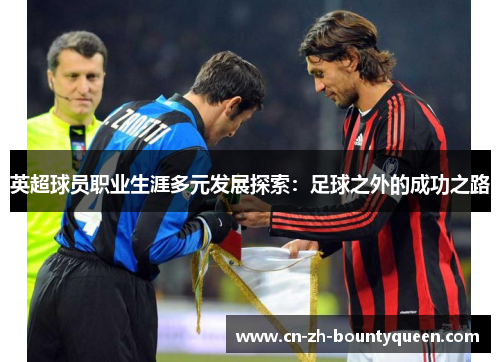 英超球员职业生涯多元发展探索:足球之外的成功之路 英超球员职业生涯多元发展探索:足球之外的成功之路