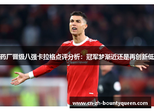 药厂晋级八强卡拉格点评分析：冠军梦渐近还是再创新低