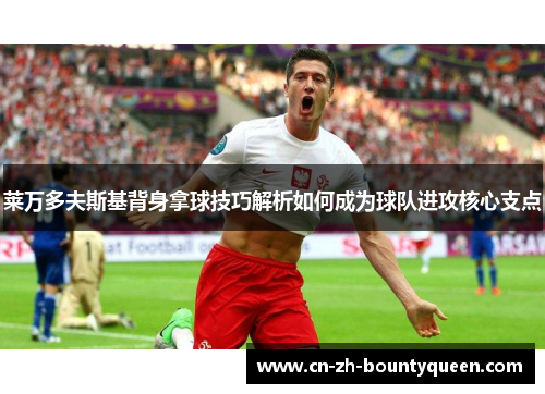 莱万多夫斯基背身拿球技巧解析如何成为球队进攻核心支点