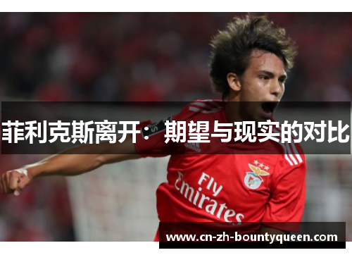 菲利克斯离开:期望与现实的对比 菲利克斯离开:期望与现实的对比
