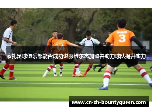 蒙扎足球俱乐部能否成功说服维尔杰加盟并助力球队提升实力