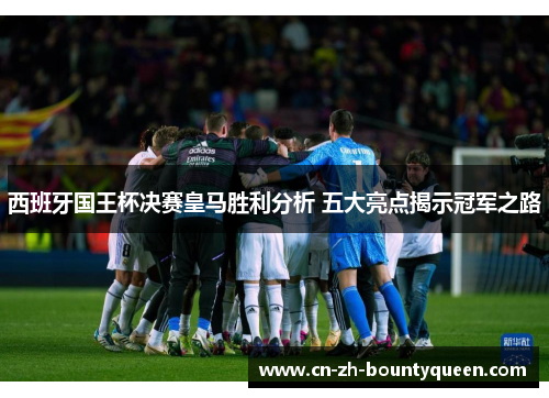 西班牙国王杯决赛皇马胜利分析 五大亮点揭示冠军之路