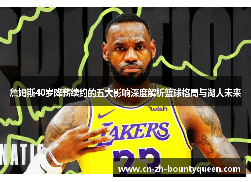 詹姆斯40岁降薪续约的五大影响深度解析篮球格局与湖人未来