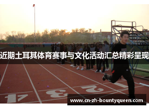 近期土耳其体育赛事与文化活动汇总精彩呈现