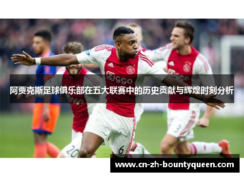 阿贾克斯足球俱乐部在五大联赛中的历史贡献与辉煌时刻分析