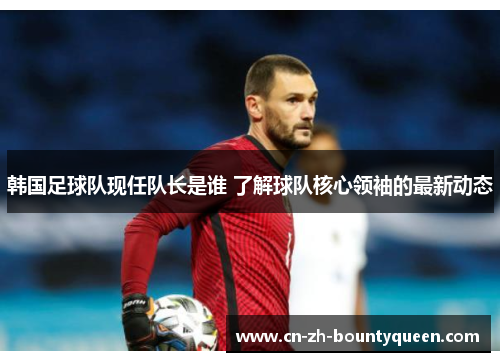 韩国足球队现任队长是谁 了解球队核心领袖的最新动态