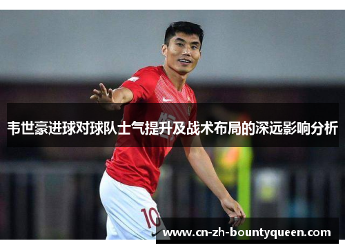 韦世豪进球对球队士气提升及战术布局的深远影响分析 韦世豪进球对球队士气提升及战术布局的深远影响分析