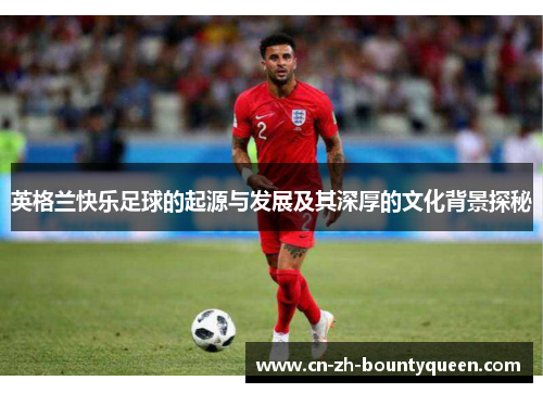 英格兰快乐足球的起源与发展及其深厚的文化背景探秘