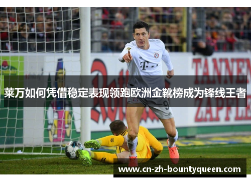 莱万如何凭借稳定表现领跑欧洲金靴榜成为锋线王者