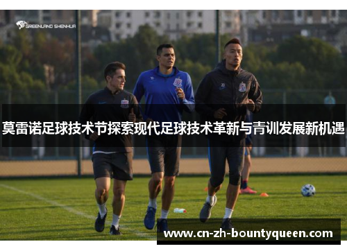 莫雷诺足球技术节探索现代足球技术革新与青训发展新机遇 莫雷诺足球技术节探索现代足球技术革新与青训发展新机遇