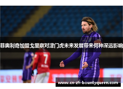 菲奥利奇加盟戈里察对津门虎未来发展带来何种深远影响 菲奥利奇加盟戈里察对津门虎未来发展带来何种深远影响