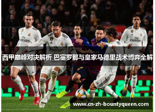 西甲巅峰对决解析 巴塞罗那与皇家马德里战术博弈全解 西甲巅峰对决解析 巴塞罗那与皇家马德里战术博弈全解