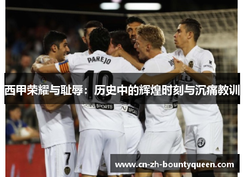 西甲荣耀与耻辱:历史中的辉煌时刻与沉痛教训 西甲荣耀与耻辱:历史中的辉煌时刻与沉痛教训
