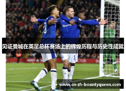 见证曼城在英足总杯赛场上的辉煌历程与历史性成就 见证曼城在英足总杯赛场上的辉煌历程与历史性成就
