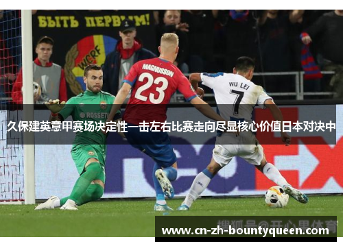 久保建英意甲赛场决定性一击左右比赛走向尽显核心价值日本对决中 久保建英意甲赛场决定性一击左右比赛走向尽显核心价值日本对决中