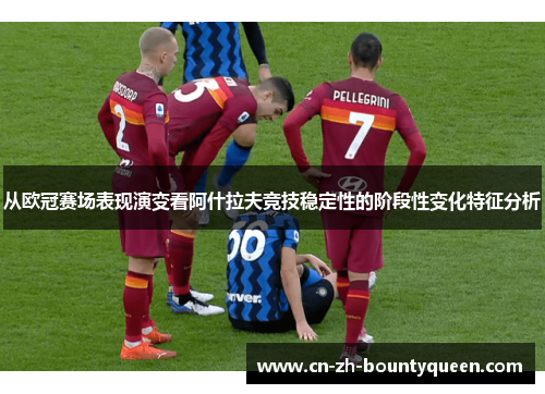 从欧冠赛场表现演变看阿什拉夫竞技稳定性的阶段性变化特征分析