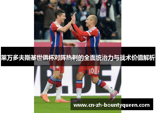 莱万多夫斯基世俱杯对阵热刺的全面统治力与战术价值解析 莱万多夫斯基世俱杯对阵热刺的全面统治力与战术价值解析