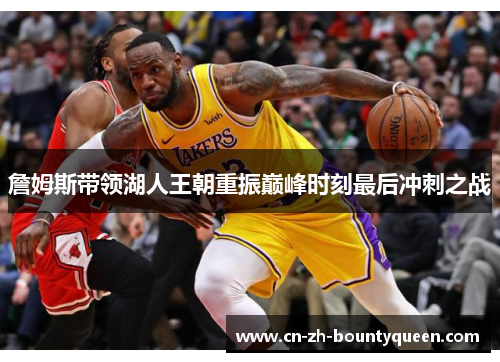詹姆斯带领湖人王朝重振巅峰时刻最后冲刺之战 詹姆斯带领湖人王朝重振巅峰时刻最后冲刺之战