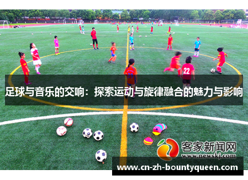 足球与音乐的交响:探索运动与旋律融合的魅力与影响 足球与音乐的交响:探索运动与旋律融合的魅力与影响