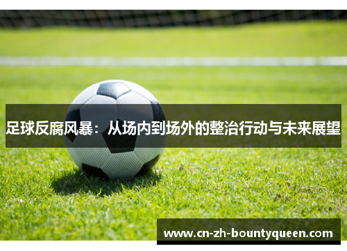 足球反腐风暴:从场内到场外的整治行动与未来展望 足球反腐风暴:从场内到场外的整治行动与未来展望