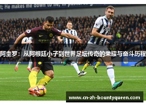 阿圭罗：从阿根廷小子到世界足坛传奇的荣耀与奋斗历程