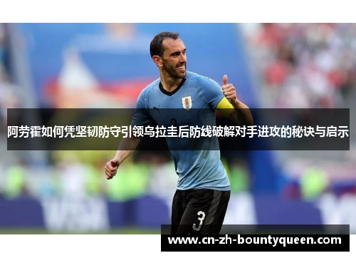 阿劳霍如何凭坚韧防守引领乌拉圭后防线破解对手进攻的秘诀与启示