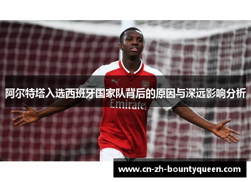阿尔特塔入选西班牙国家队背后的原因与深远影响分析