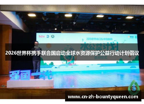 2026世界杯携手联合国启动全球水资源保护公益行动计划倡议