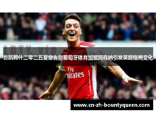 哲凯赖什二零二五夏窗告别葡萄牙体育加盟阿森纳引发英超格局变化