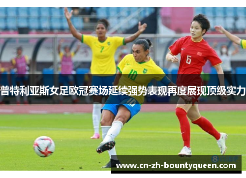 普特利亚斯女足欧冠赛场延续强势表现再度展现顶级实力