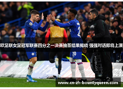 欧足联女足冠军联赛四分之一决赛抽签结果揭晓 强强对话即将上演