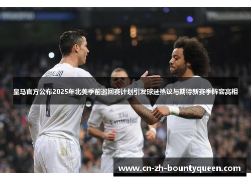 皇马官方公布2025年北美季前巡回赛计划引发球迷热议与期待新赛季阵容亮相