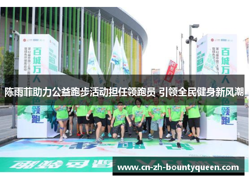 陈雨菲助力公益跑步活动担任领跑员 引领全民健身新风潮
