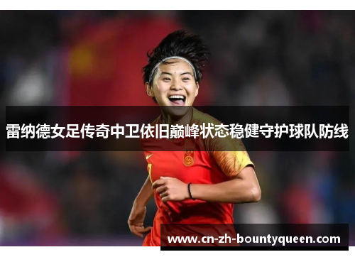 雷纳德女足传奇中卫依旧巅峰状态稳健守护球队防线 雷纳德女足传奇中卫依旧巅峰状态稳健守护球队防线