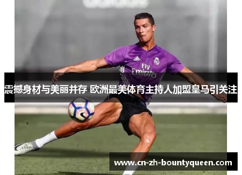 震撼身材与美丽并存 欧洲最美体育主持人加盟皇马引关注