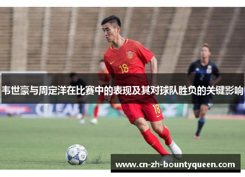 韦世豪与周定洋在比赛中的表现及其对球队胜负的关键影响