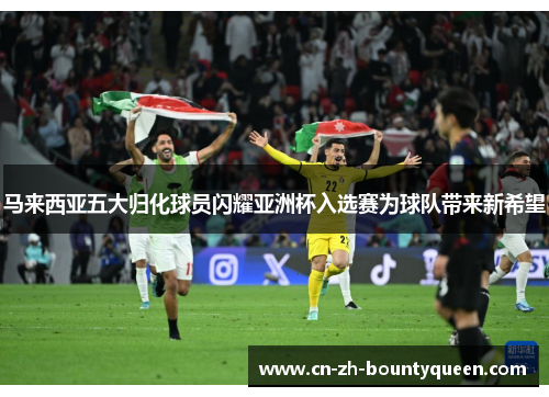 马来西亚五大归化球员闪耀亚洲杯入选赛为球队带来新希望