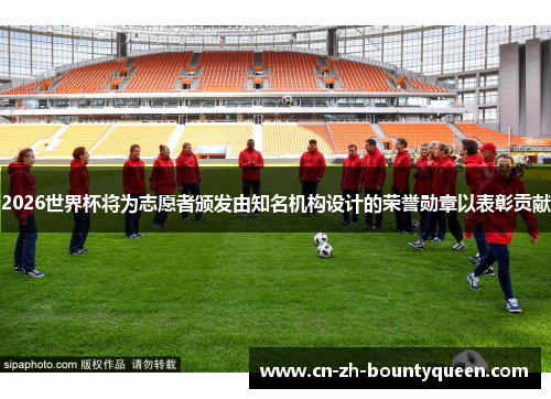 2026世界杯将为志愿者颁发由知名机构设计的荣誉勋章以表彰贡献