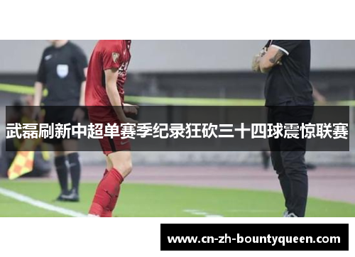 武磊刷新中超单赛季纪录狂砍三十四球震惊联赛