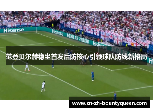 范登贝尔赫稳坐首发后防核心引领球队防线新格局 范登贝尔赫稳坐首发后防核心引领球队防线新格局