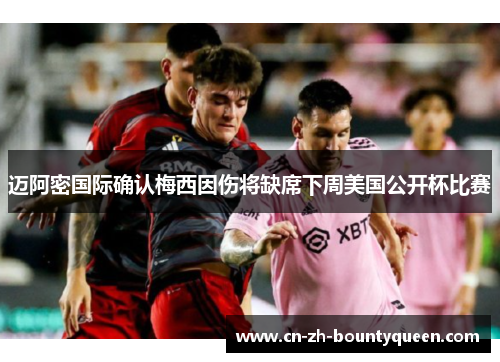 迈阿密国际确认梅西因伤将缺席下周美国公开杯比赛 迈阿密国际确认梅西因伤将缺席下周美国公开杯比赛
