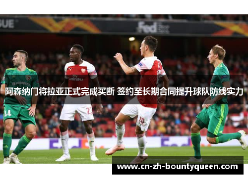 阿森纳门将拉亚正式完成买断 签约至长期合同提升球队防线实力
