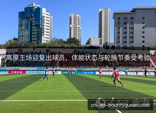 高原主场迎复出球员，体能状态与轮换节奏受考验