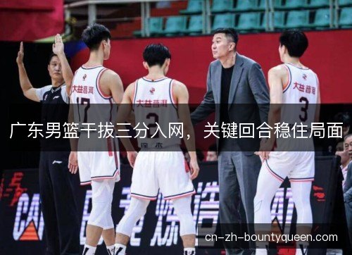 广东男篮干拔三分入网,关键回合稳住局面 广东男篮干拔三分入网,关键回合稳住局面