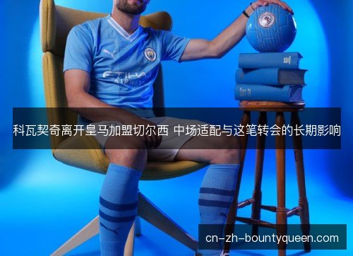 科瓦契奇离开皇马加盟切尔西 中场适配与这笔转会的长期影响
